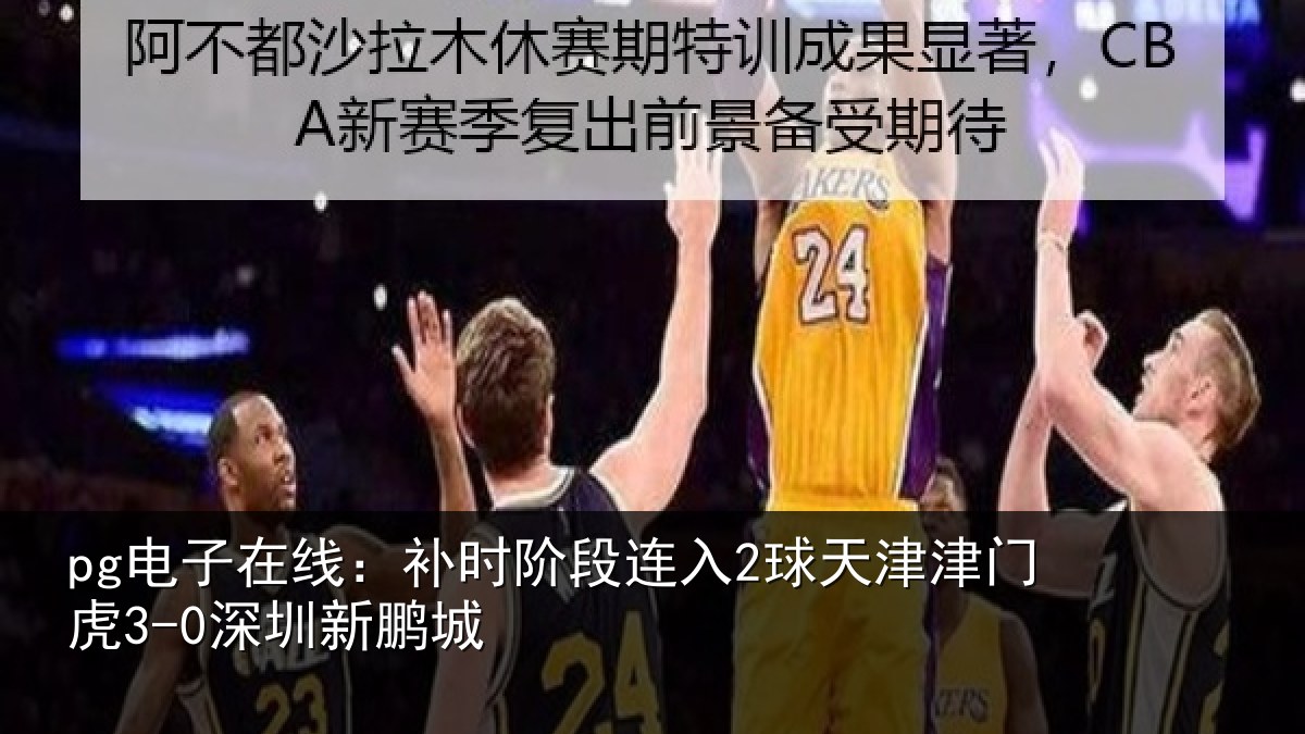 pg电子在线：补时阶段连入2球天津津门虎3-0深圳新鹏城