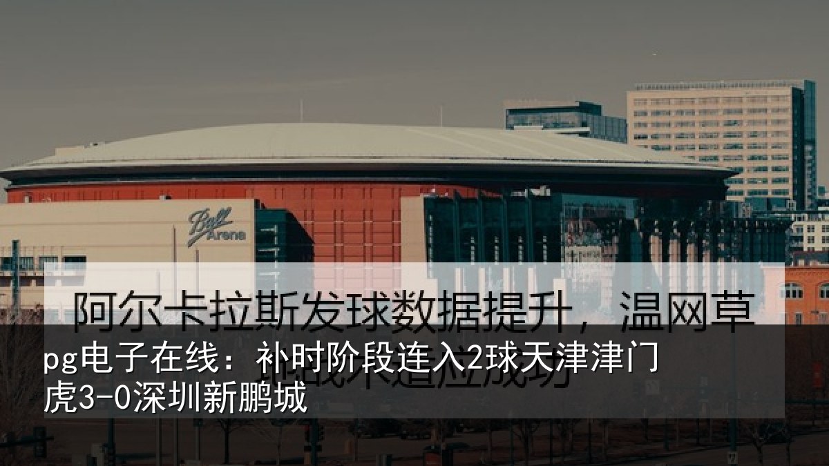 pg电子在线：补时阶段连入2球天津津门虎3-0深圳新鹏城