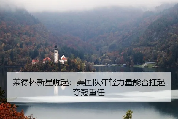 莱德杯新星崛起：美国队年轻力量能否扛起夺冠重任