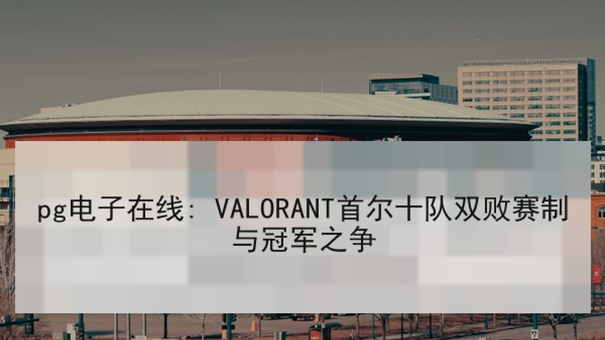 pg电子在线: VALORANT首尔十队双败赛制与冠军之争