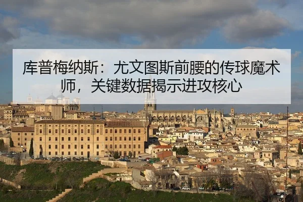 库普梅纳斯：尤文图斯前腰的传球魔术师，关键数据揭示进攻核心