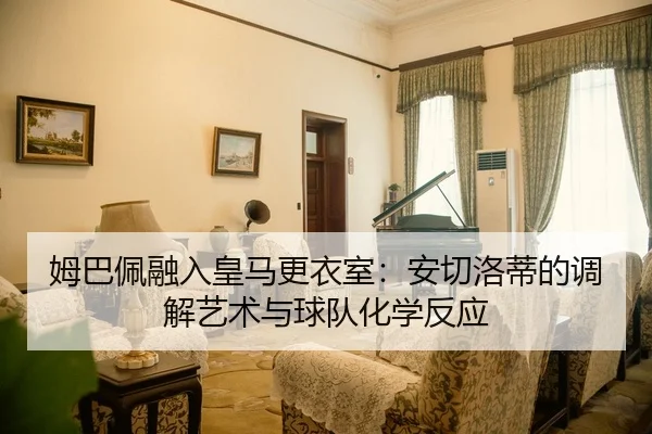 姆巴佩融入皇马更衣室：安切洛蒂的调解艺术与球队化学反应