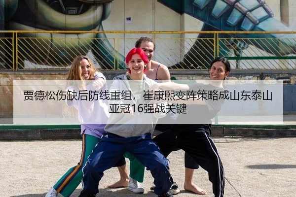 贾德松伤缺后防线重组，崔康熙变阵策略成山东泰山亚冠16强战关键