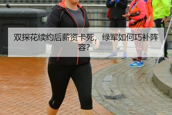 双探花续约后薪资卡死，绿军如何巧补阵容？