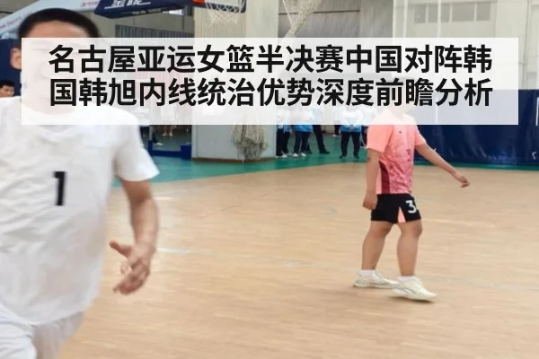 名古屋亚运女篮半决赛中国对阵韩国韩旭内线统治优势深度前瞻分析