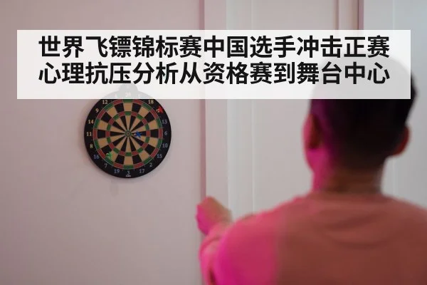 世界飞镖锦标赛中国选手冲击正赛心理抗压分析从资格赛到舞台中心