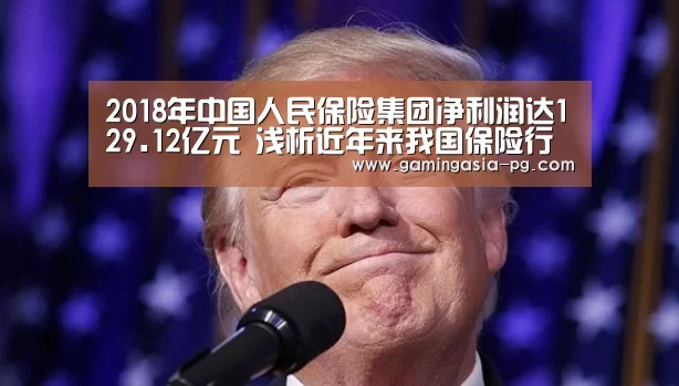 2018年中国人民保险集团净利润达129.12亿元 浅析近年来我国保险行业发展情况【PG入口】(图4) PG入口