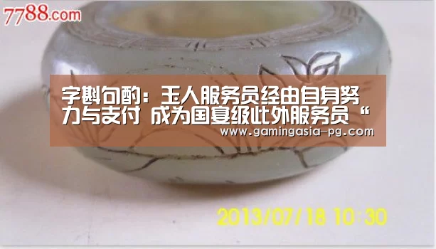字斟句酌:玉人服务员经由自身努力与支付 成为国宴级此外服务员“PG足球”(图3) PG足球