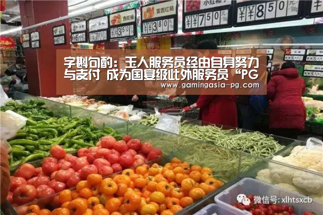 字斟句酌:玉人服务员经由自身努力与支付 成为国宴级此外服务员“PG足球”(图2) PG棋牌