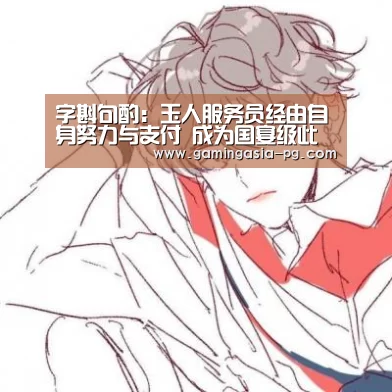 字斟句酌:玉人服务员经由自身努力与支付 成为国宴级此外服务员“PG足球”(图1) PG棋牌